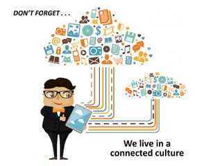 We live in a 
connected culture 
DON’T FORGET . . . 
 