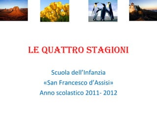 Le quattro stagioni
Scuola dell’Infanzia
«San Francesco d’Assisi»
Anno scolastico 2011- 2012
 