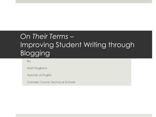 On Their Terms –
Improving Student Writing through
Blogging
 By:

 Matt Stagliano

 Teacher of English

 Camden County Technical Schools
 