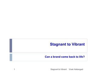 Stagnant to Vibrant
Can a brand come back to life?
Vivek Hattangadi1 Stagnant to Vibrant
 