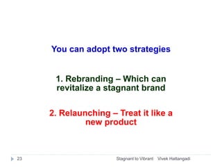 You can adopt two strategies
1. Rebranding – Which can
revitalize a stagnant brand
2. Relaunching – Treat it like a
new pr...