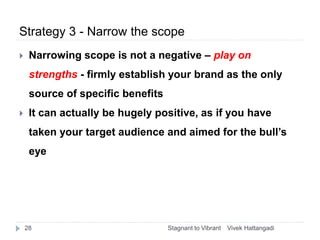 Strategy 3 - Narrow the scope
 Narrowing scope is not a negative – play on
strengths - firmly establish your brand as the...