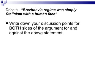 Debate -  “Brezhnev’s regime was simply Stalinism with a human face” Write down your discussion points for BOTH sides of the argument for and against the above statement. 