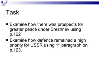 Task Examine how there was prospects for greater peace under Brezhnev using p.122 Examine how defence remained a high priority for USSR using 1 st  paragraph on p.123. 