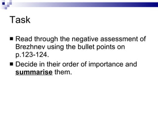 Task Read through the negative assessment of Brezhnev using the bullet points on p.123-124. Decide in their order of importance and  summarise  them. 