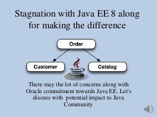 Stagnation with Java EE 8 along
for making the difference
There may the lot of concerns along with
Oracle commitment towards Java EE. Let's
discuss with potential impact to Java
Community
 
