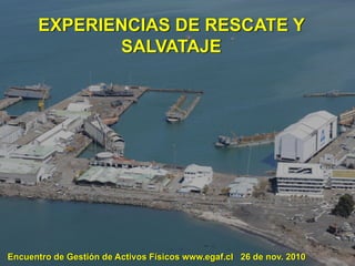 EXPERIENCIAS DE RESCATE Y
SALVATAJE
Encuentro de Gestión de Activos Físicos www.egaf.cl 26 de nov. 2010
 