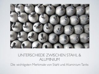 UNTERSCHIEDE ZWISCHEN STAHL & 
ALUMINIUM 
Die wichtigsten Merkmale von Stahl und Aluminium Tanks 
 