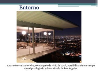 Entorno
A casa é cercada de vidro, com ângulo de visão de 270º, possibilitando um campo
visual privilegiado sobre a cidade de Los Angeles.
Integração
 