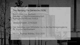 Otto Bartning: Die Stahlkirche (1928)
Ruhr-Universität Bochum
Fakultät für Geschichtswissenschaft
Kunstgeschichtliches Institut
Wintersemester 2019/2020
Der Sakralbau vom Mittelalter bis in die Nachkriegsmoderne
Dr. Yvonne Northemann
*** ***, Thomas Wöhlke, 13.01.2020
 