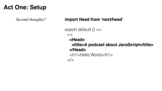 Act One: Setup
Second thoughts? import Head from ‘next/head’
export default () =>
<>
<Head>
<title>A podcast about JavaScript</title>
</Head>
<h1>Hello World</h1>
</>
 