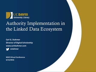 Authority Implementation in
the Linked Data Ecosystem
Carl	G.	Stahmer
Director	of	Digital	Scholarship
www.carlstahmer.com
cstahmer	
NISO	Virtual	Conference
6/15/2016
 