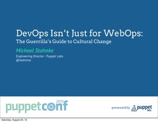 DevOps Isn’t Just for WebOps:
The Guerrilla’s Guide to Cultural Change
Michael Stahnke
Engineering Director | Puppet Labs
@stahnma
Saturday, August 24, 13
 