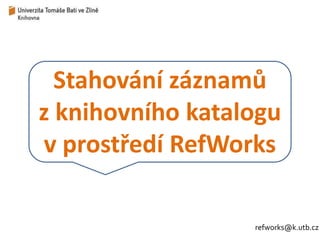 Stahování záznamů 
z knihovního katalogu 
v prostředí RefWorks 
refworks@k.utb.cz 
 