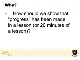Why?
 How should we show that
“progress” has been made
in a lesson (or 20 minutes of
a lesson)?
 