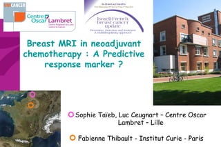 Breast MRI in neoadjuvant
chemotherapy : A Predictive
response marker ?
Sophie Taïeb, Luc Ceugnart – Centre Oscar
Lambret – Lille
Fabienne Thibault - Institut Curie - Paris
 