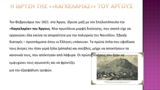Τον Φεβρουάριο του 1821 στο Άργος ίδρυσε μαζί με τον Σπηλιοτόπουλο την
«Καγκελαρία» του Άργους. Μια πρωτόλεια μορφή διοίκησης, που σκοπό είχε να
οργανώσει όλα εκείνα τα απαραίτητα για την πολιορκία του Ναυπλίου. Έβγαζε
διαταγές – προστάγματα όπου οι Έλληνες υπάκουαν. Τα πρώτα όπλα που εφοδίασε
τους άντρες του ήταν γερά ξύλα (ρόπαλα) και σούβλες, μέχρι να αποκτήσουν τα
κανονικά τους, που απόκτησαν από λάφυρα. Οι πρώτες κινήσεις του ήταν να
εμψυχώνει τους αγωνιστές και να φροντίζει
για την εξασφάλιση τροφών.
 