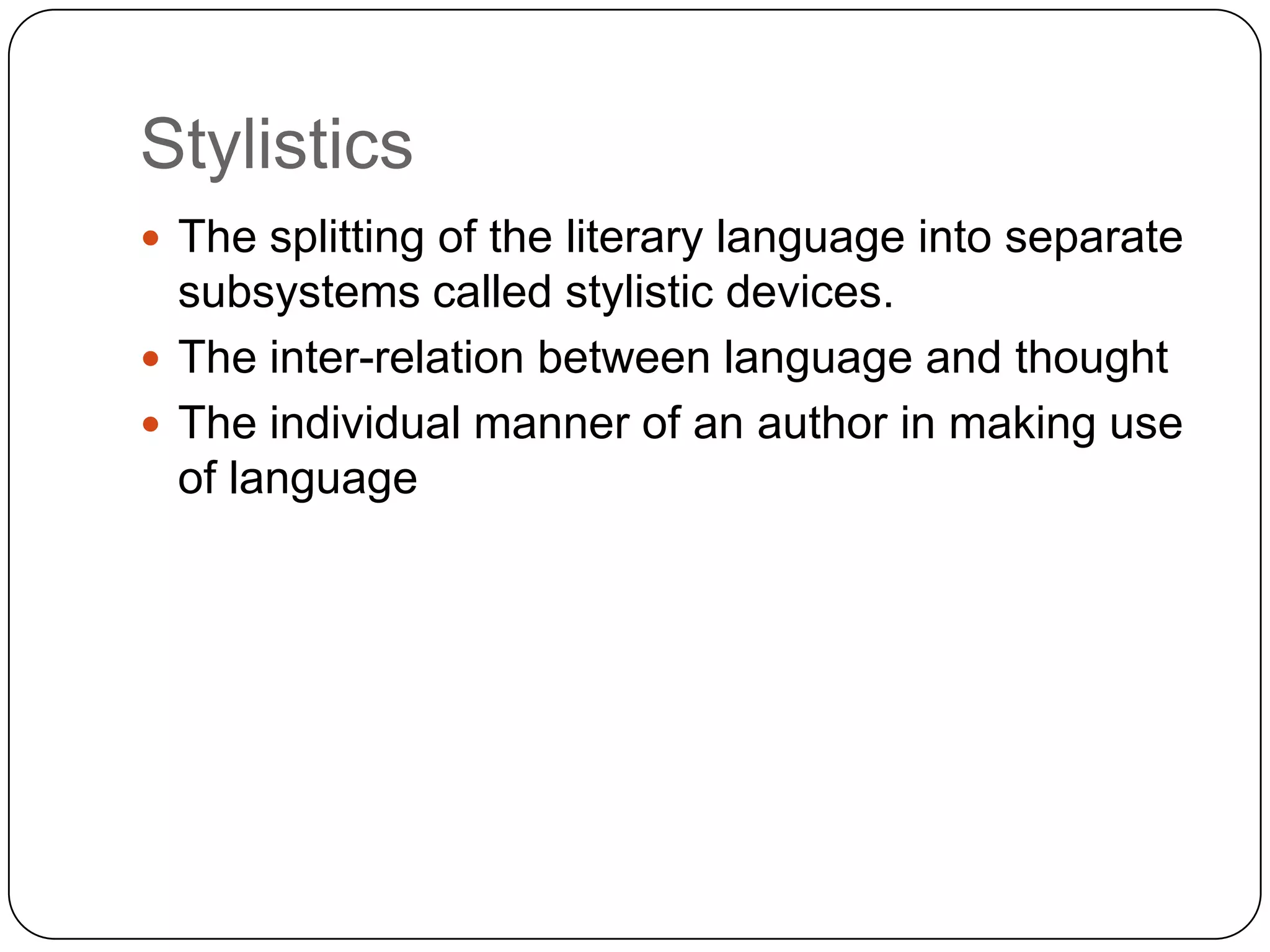 Stylistics
 The splitting of the literary language into separate

subsystems called stylistic devices.
 The inter-relation between language and thought
 The individual manner of an author in making use
of language

 