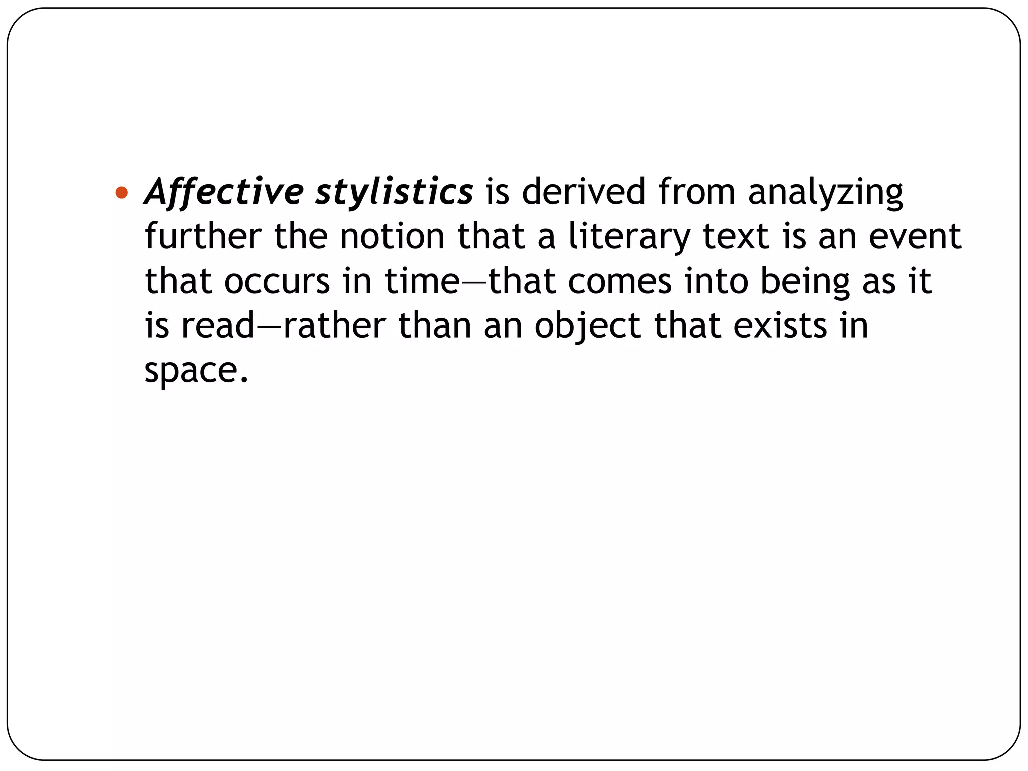  Affective stylistics is derived from analyzing

further the notion that a literary text is an event
that occurs in time—that comes into being as it
is read—rather than an object that exists in
space.

 