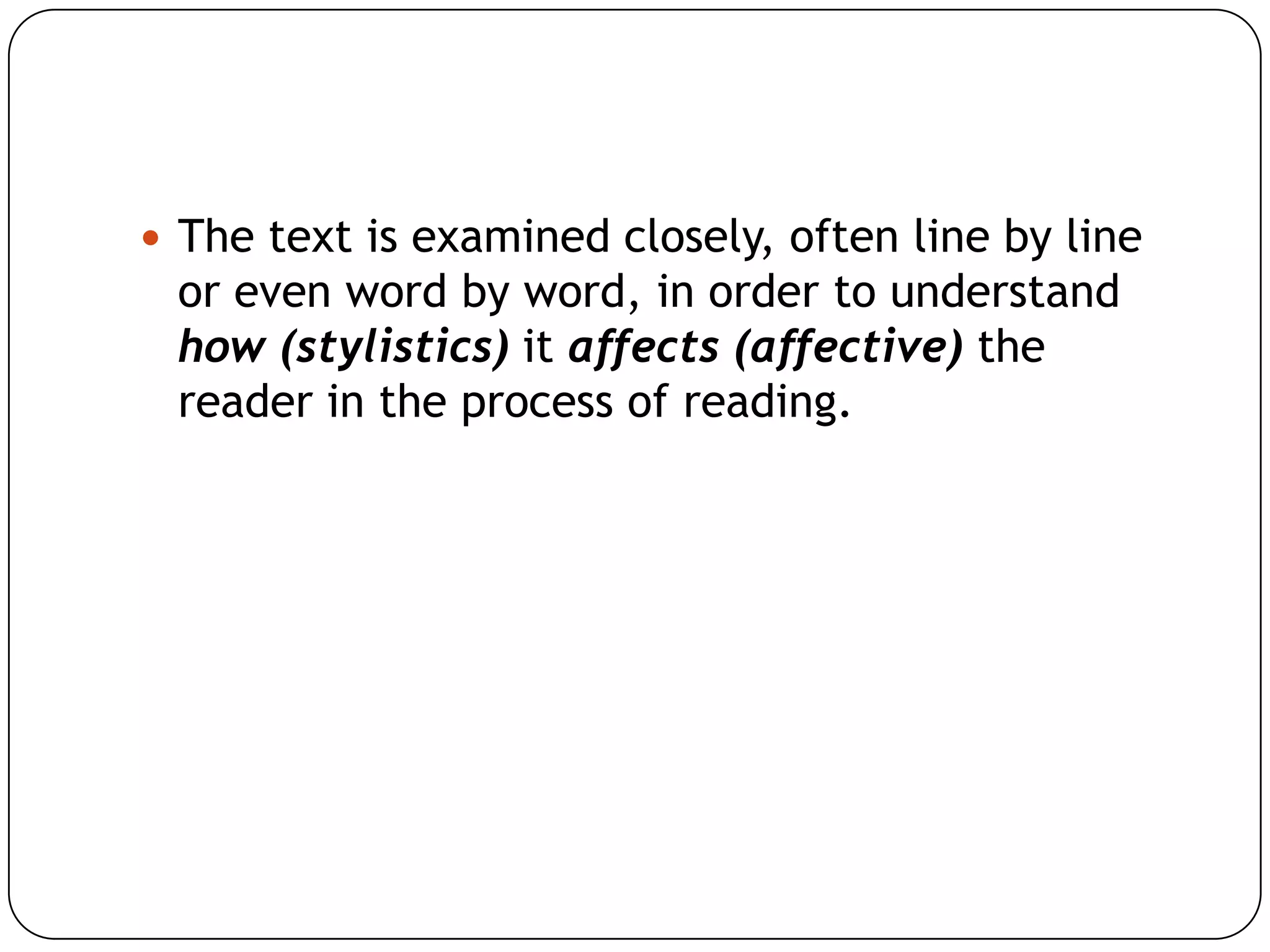  The text is examined closely, often line by line

or even word by word, in order to understand
how (stylistics) it affects (affective) the
reader in the process of reading.

 