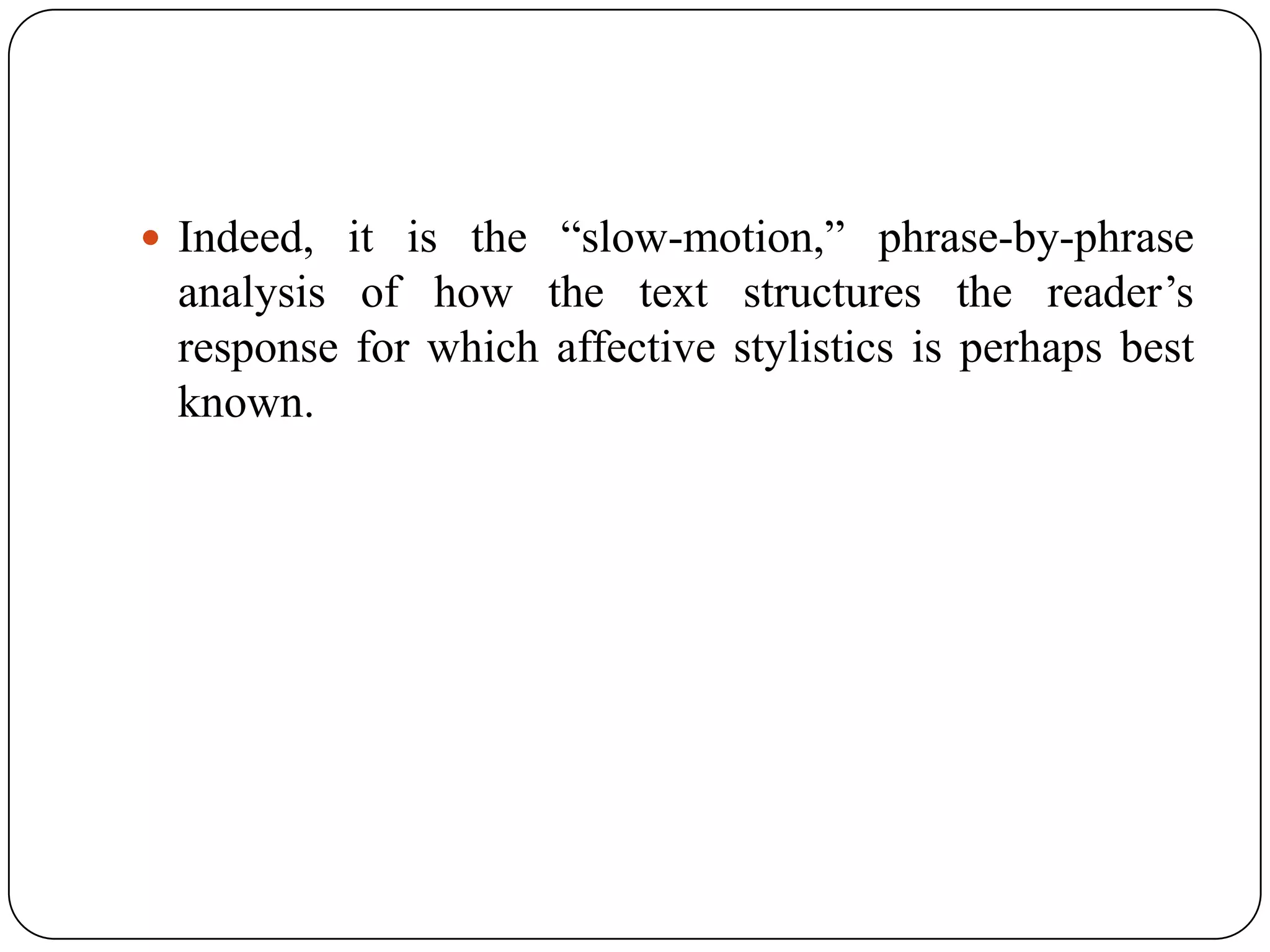  Indeed, it is the “slow-motion,” phrase-by-phrase

analysis of how the text structures the reader’s
response for which affective stylistics is perhaps best
known.

 