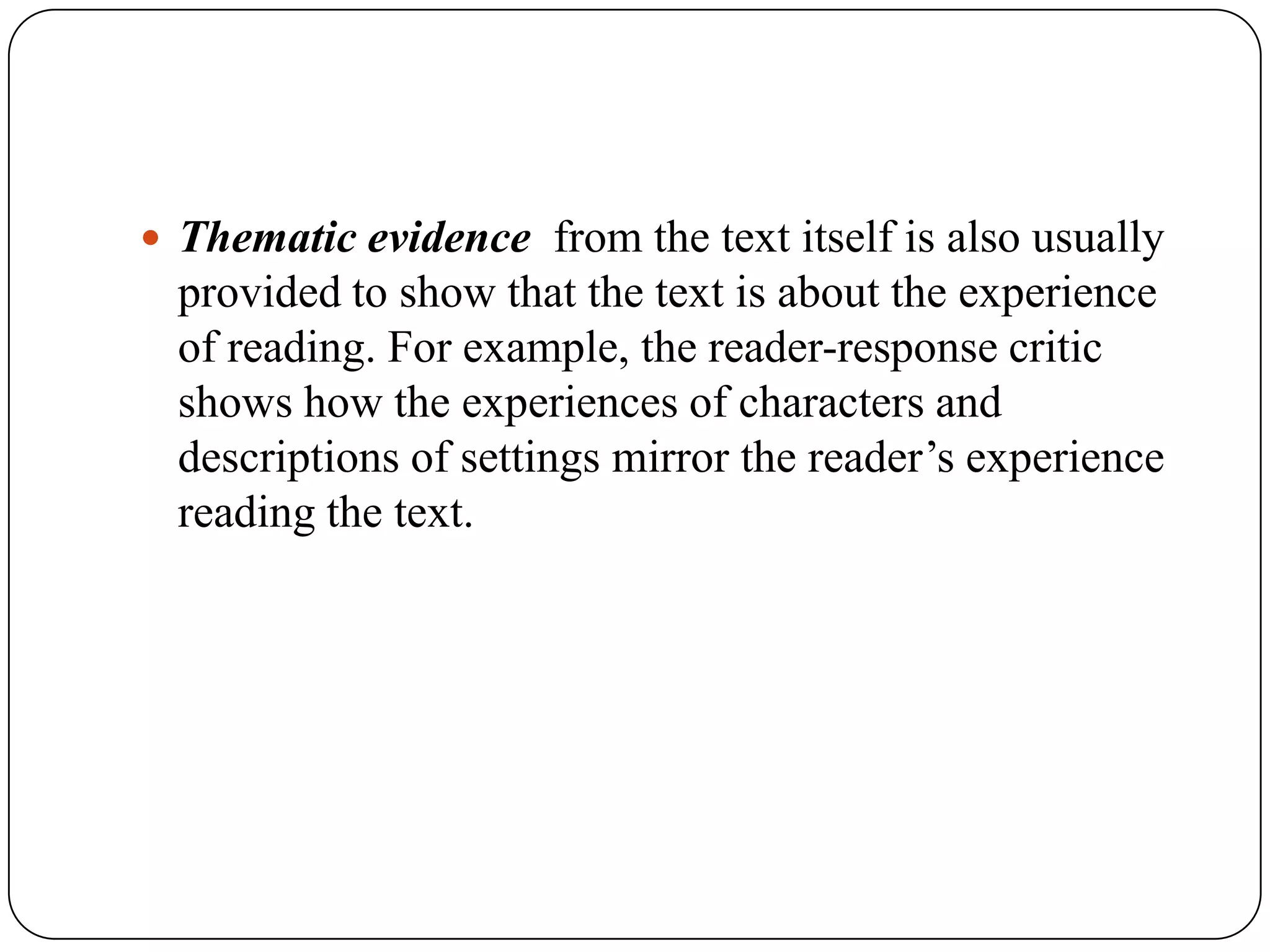  Thematic evidence from the text itself is also usually

provided to show that the text is about the experience
of reading. For example, the reader-response critic
shows how the experiences of characters and
descriptions of settings mirror the reader’s experience
reading the text.

 