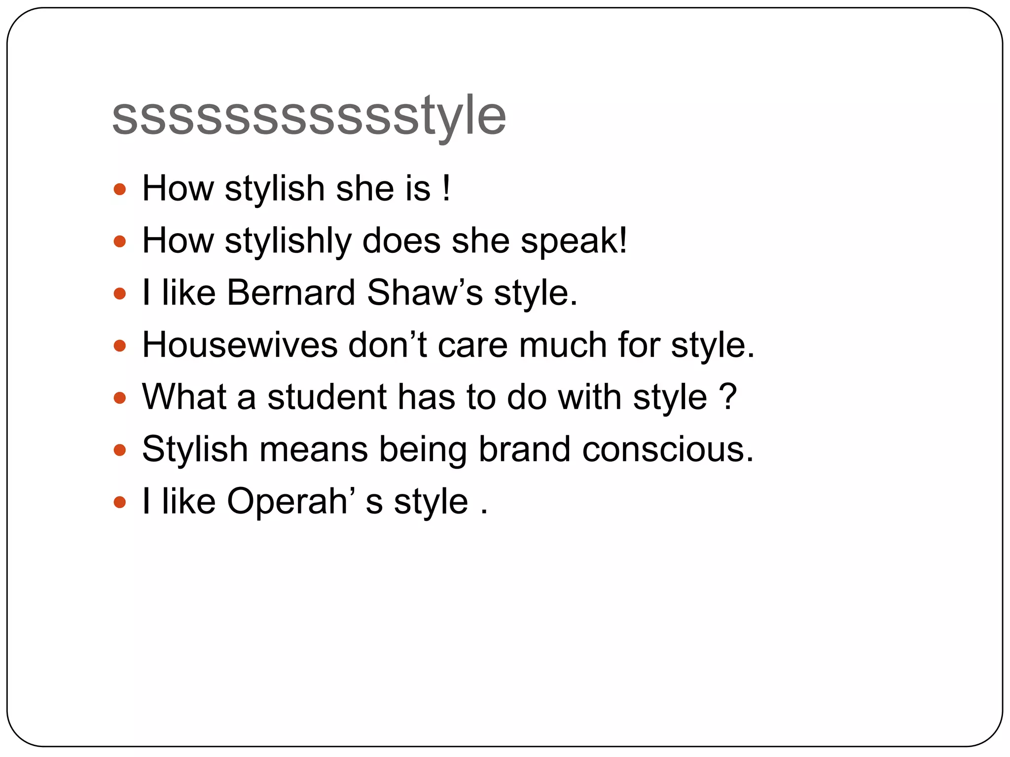 ssssssssssstyle
 How stylish she is !
 How stylishly does she speak!
 I like Bernard Shaw‟s style.
 Housewives don‟t care much for style.
 What a student has to do with style ?

 Stylish means being brand conscious.
 I like Operah‟ s style .

 