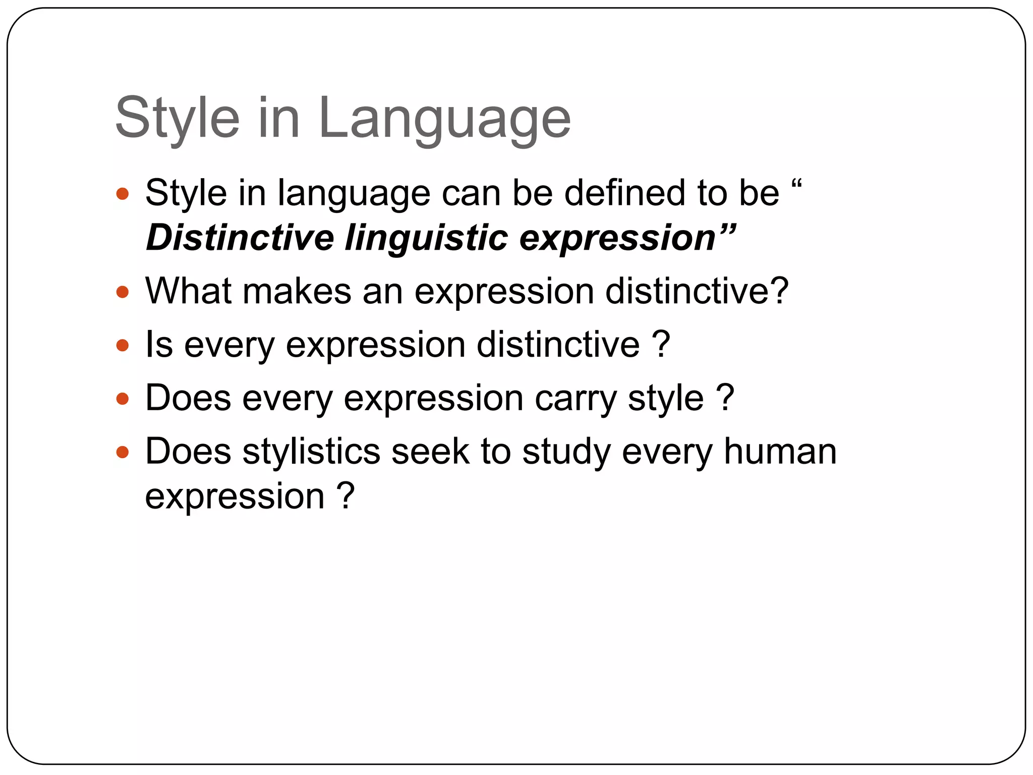 Style in Language
 Style in language can be defined to be “






Distinctive linguistic expression”
What makes an expression distinctive?
Is every expression distinctive ?
Does every expression carry style ?
Does stylistics seek to study every human
expression ?

 