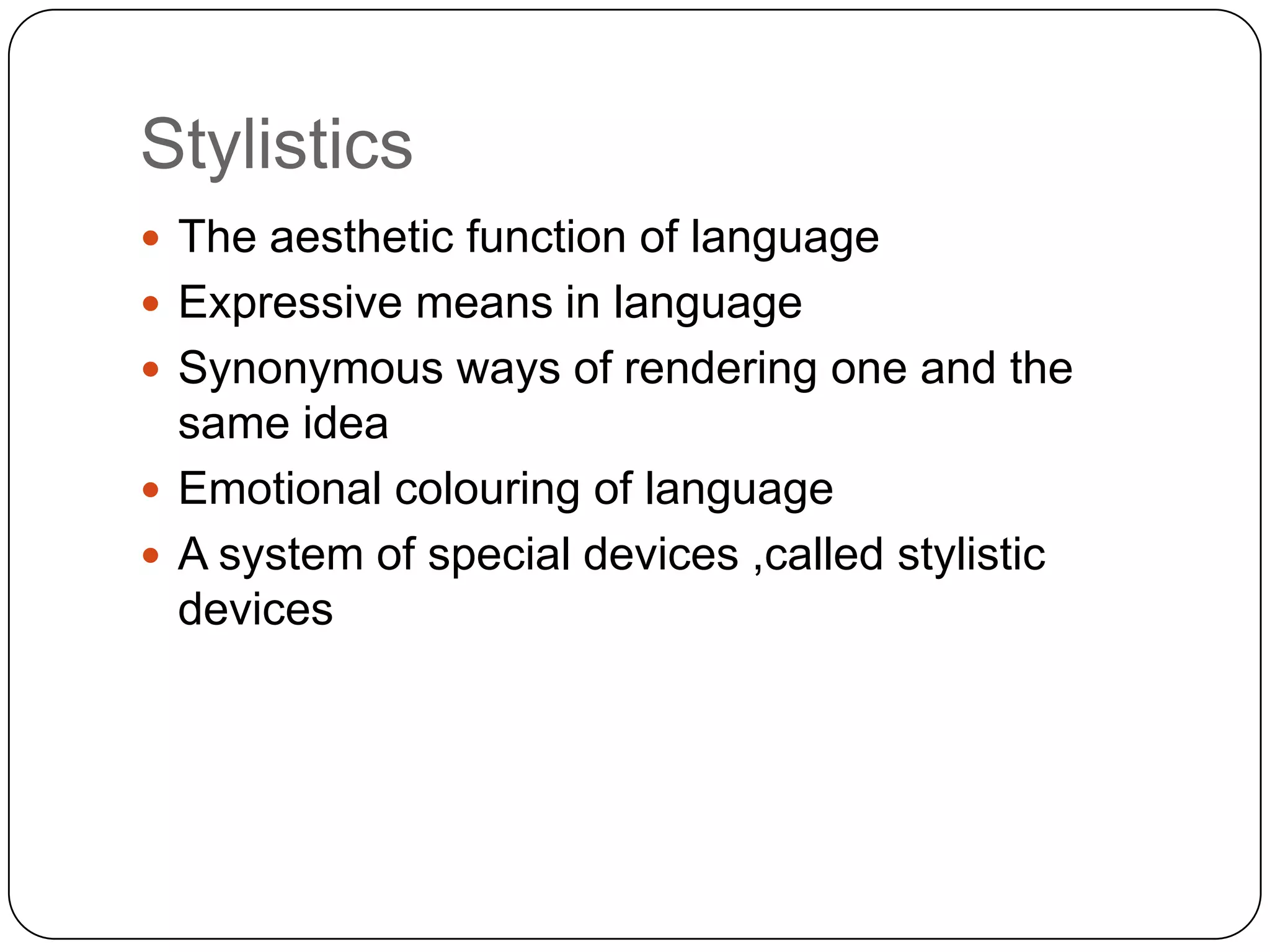 Stylistics
 The aesthetic function of language
 Expressive means in language
 Synonymous ways of rendering one and the

same idea
 Emotional colouring of language
 A system of special devices ,called stylistic
devices

 