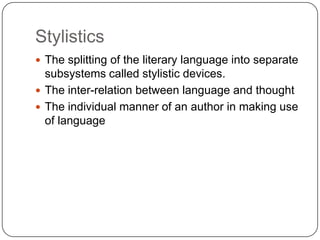 Stylistics
 The splitting of the literary language into separate

subsystems called stylistic devices.
 The inter-relation between language and thought
 The individual manner of an author in making use
of language

 