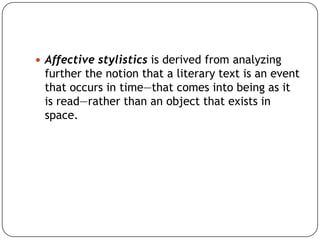  Affective stylistics is derived from analyzing

further the notion that a literary text is an event
that occurs in time—that comes into being as it
is read—rather than an object that exists in
space.

 