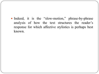  Indeed, it is the “slow-motion,” phrase-by-phrase

analysis of how the text structures the reader’s
response for which affective stylistics is perhaps best
known.

 