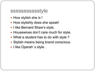 ssssssssssstyle
 How stylish she is !
 How stylishly does she speak!
 I like Bernard Shaw‟s style.
 Housewives don‟t care much for style.
 What a student has to do with style ?

 Stylish means being brand conscious.
 I like Operah‟ s style .

 