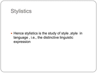 Stylistics

 Hence stylistics is the study of style ,style in

language , i.e., the distinctive linguistic
expression

 