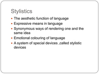 Stylistics
 The aesthetic function of language
 Expressive means in language
 Synonymous ways of rendering one and the

same idea
 Emotional colouring of language
 A system of special devices ,called stylistic
devices

 