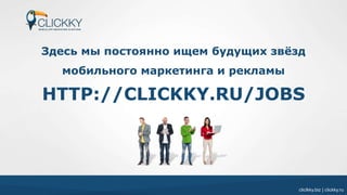 cliclkky.biz | clickky.ru
Здесь мы постоянно ищем будущих звёзд
мобильного маркетинга и рекламы
HTTP://CLICKKY.RU/JOBS
 