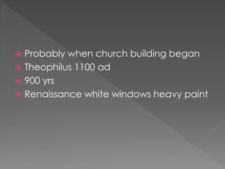  Probably when church building began
 Theophilus 1100 ad
 900 yrs
 Renaissance white windows heavy paint
 