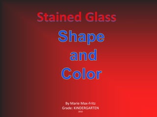 Stained Glass Shape and  Color By Marie Max-Fritz Grade: KINDERGARTEN 2010 