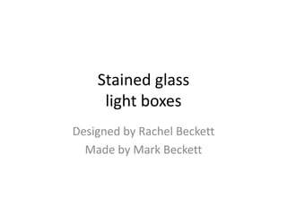 Stained glass
 light boxes


  Designed by
 Rachel Beckett
   Made by
  Mark Beckett
 