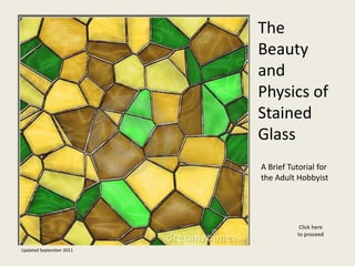 The
                         Beauty
                         and
                         Physics of
                         Stained
                         Glass
                         A Brief Tutorial for
                         the Adult Hobbyist




                                    Click here
                                   to proceed

Updated September 2011
 