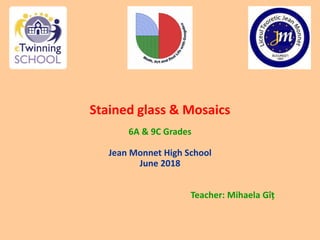Stained glass & Mosaics
6A & 9C Grades
Jean Monnet High School
June 2018
Teacher: Mihaela Gîț
 