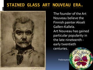 stained glass Art Nouveau era. The founder of the Art Nouveau believe the Finnish painter Akseli Gallen-Kallela. Art Nouveau has gained particular popularity in the late nineteenth - early twentieth centuries. Fedorayeva 
