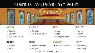GREEN
Spring
Charity
Life Over Death
PURPLE
Royalty
God The Father
RED
Love
Hate
Martyred Saints
VIOLET
Love
Truth
Passion
Stained Glass colors Symbolism
BLACK
Death
Evil
BLUE
Heavenly Love
Virgin
BROWN
Spiritual Death
GREY
Mourning
Humility
 