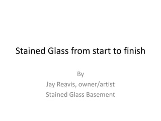 Stained Glass from start to finish
By
Jay Reavis, owner/artist
Stained Glass Basement
 