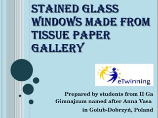 STAINED GLASS WINDOWS MADE FROM TISSUE PAPER  GALLERY  Prepared by students from II Ga Gimnajzum named after Anna Vasa  in Golub-Dobrzyń, Poland 