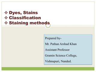  Dyes, Stains
 Classification
 Staining methods
Prepared by-
Mr. Pathan Arshad Khan
Assistant Professor
Gramin Science College,
Vishnupuri, Nanded.
 