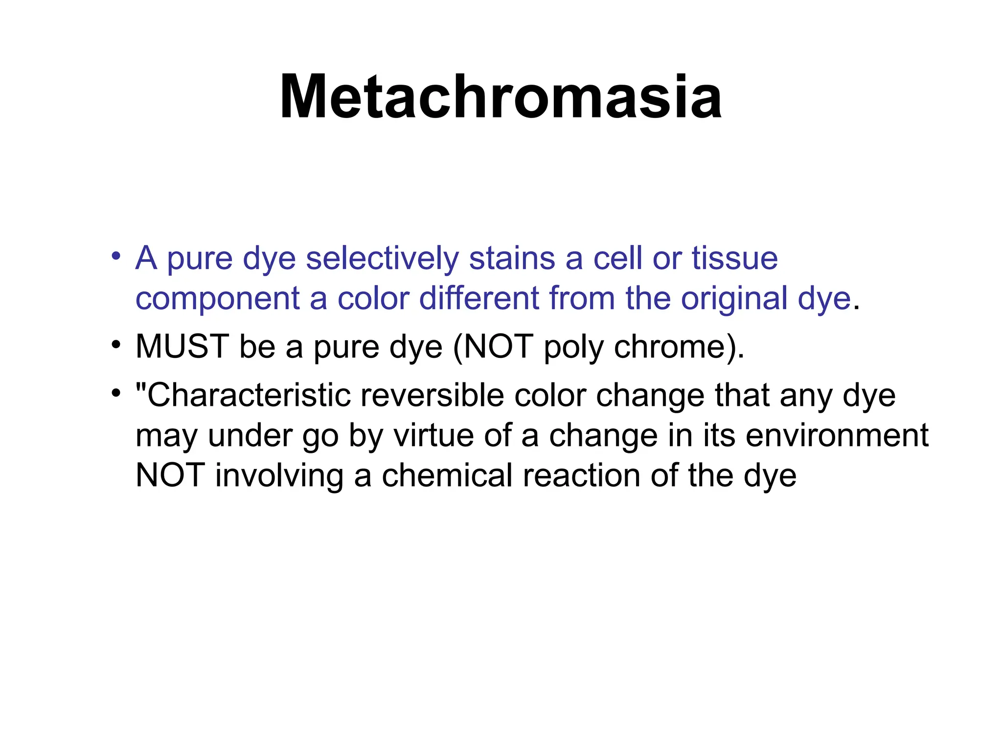 Metachromasia
• A pure dye selectively stains a cell or tissue
component a color different from the original dye.
• MUST be a pure dye (NOT poly chrome).
• "Characteristic reversible color change that any dye
may under go by virtue of a change in its environment
NOT involving a chemical reaction of the dye
 