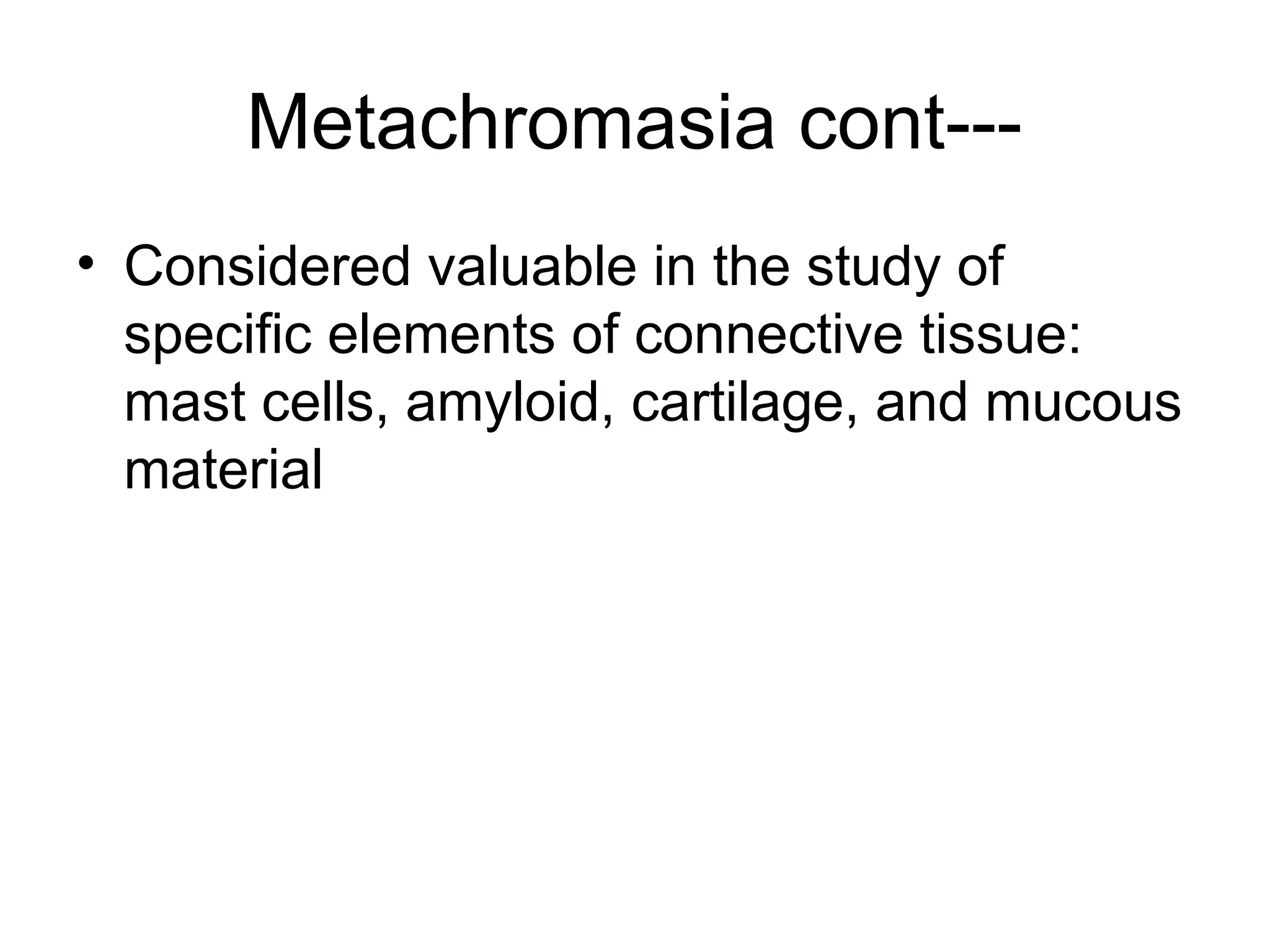 Metachromasia cont---
• Considered valuable in the study of
specific elements of connective tissue:
mast cells, amyloid, cartilage, and mucous
material
 