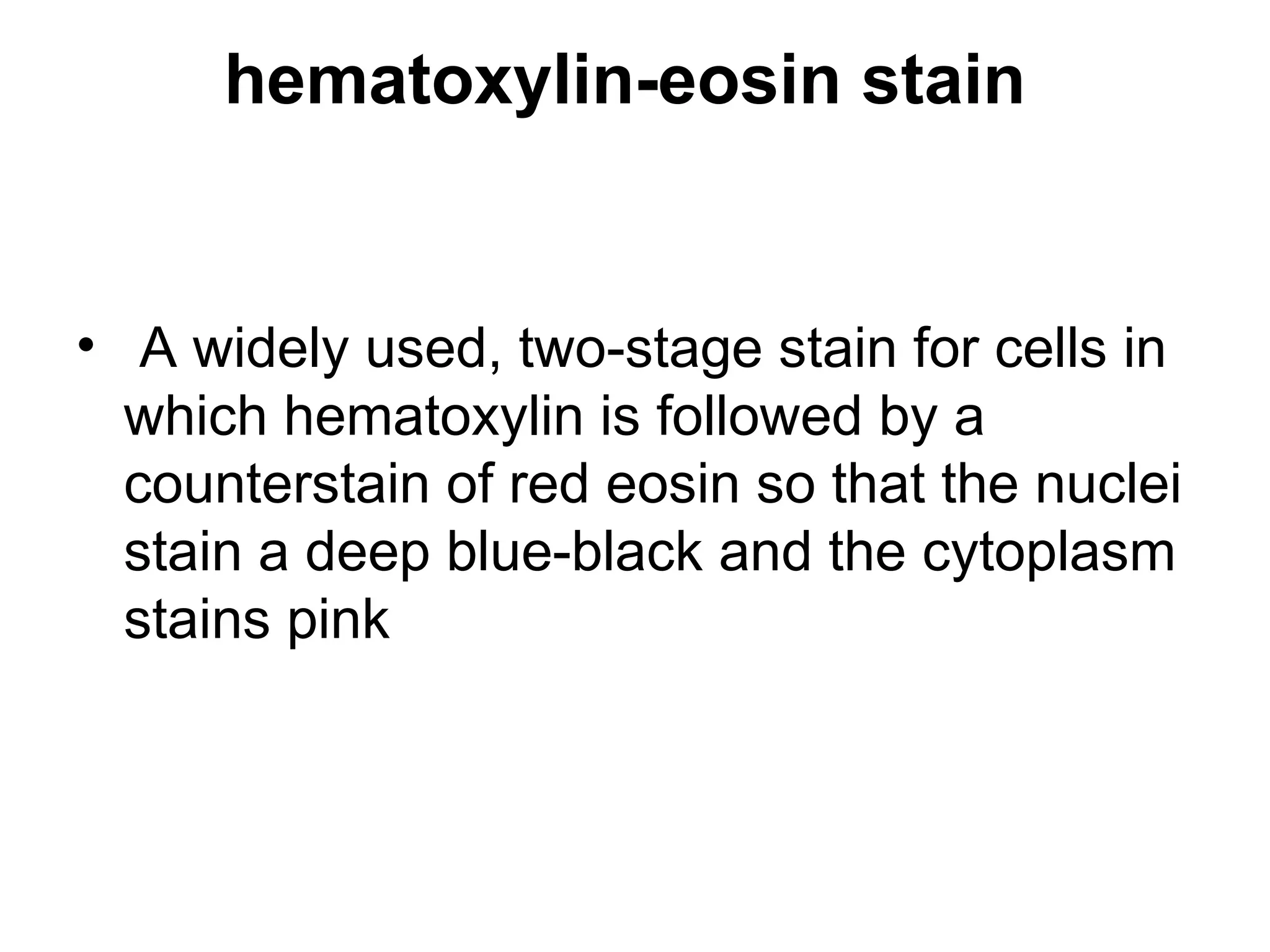 hematoxylin-eosin stain
• A widely used, two-stage stain for cells in
which hematoxylin is followed by a
counterstain of red eosin so that the nuclei
stain a deep blue-black and the cytoplasm
stains pink
 