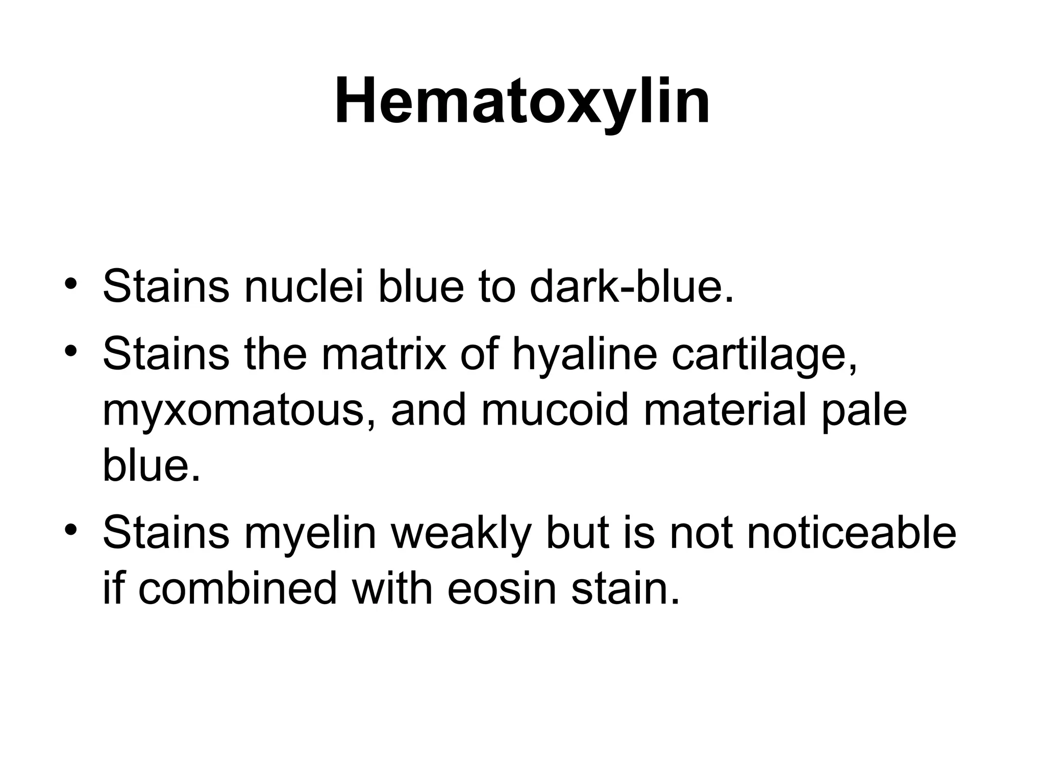 Hematoxylin
• Stains nuclei blue to dark-blue.
• Stains the matrix of hyaline cartilage,
myxomatous, and mucoid material pale
blue.
• Stains myelin weakly but is not noticeable
if combined with eosin stain.
 